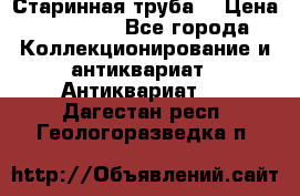 Старинная труба  › Цена ­ 20 000 - Все города Коллекционирование и антиквариат » Антиквариат   . Дагестан респ.,Геологоразведка п.